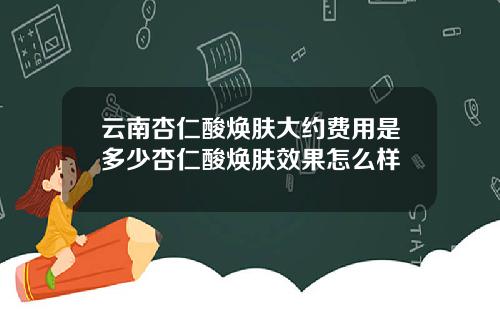云南杏仁酸焕肤大约费用是多少杏仁酸焕肤效果怎么样