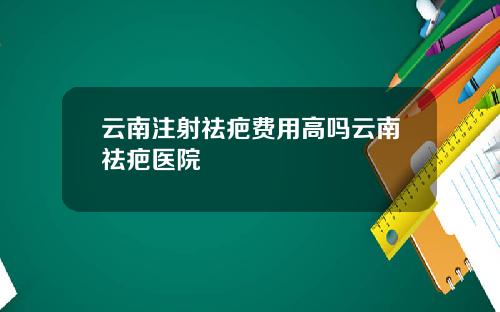 云南注射祛疤费用高吗云南祛疤医院