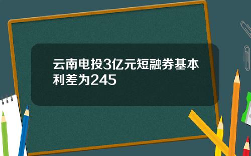 云南电投3亿元短融券基本利差为245