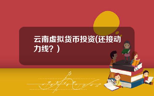 云南虚拟货币投资(还接动力线?)