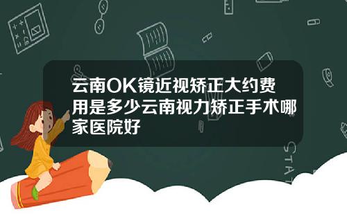 云南OK镜近视矫正大约费用是多少云南视力矫正手术哪家医院好