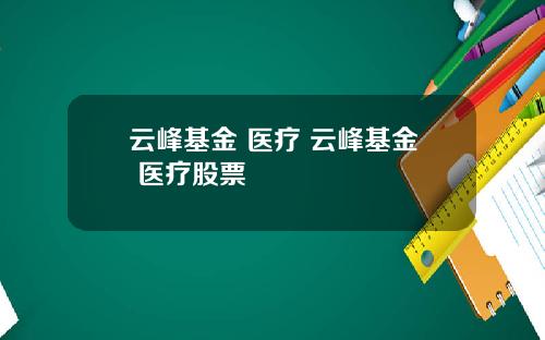 云峰基金 医疗 云峰基金 医疗股票