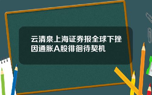 云清泉上海证券报全球下挫因通胀A股徘徊待契机