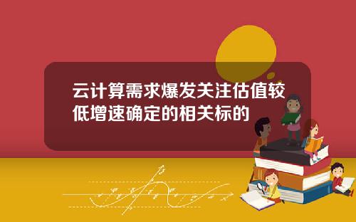 云计算需求爆发关注估值较低增速确定的相关标的