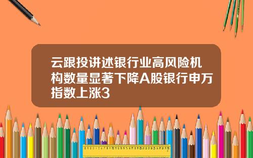 云跟投讲述银行业高风险机构数量显著下降A股银行申万指数上涨3