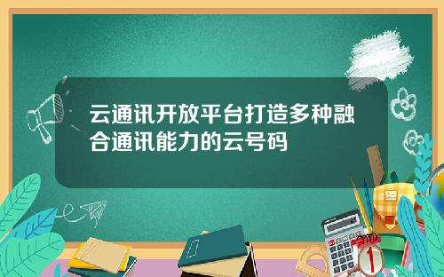 云通讯开放平台打造多种融合通讯能力的云号码