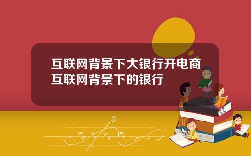 互联网背景下大银行开电商互联网背景下的银行