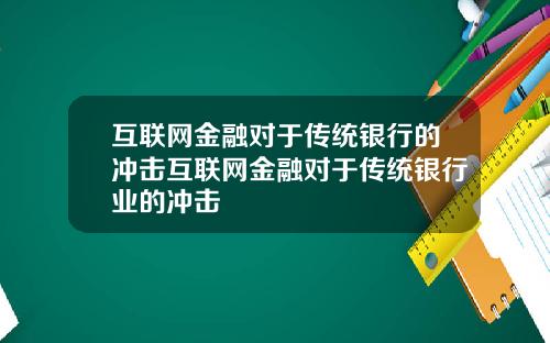 互联网金融对于传统银行的冲击互联网金融对于传统银行业的冲击