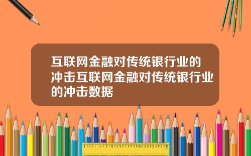 互联网金融对传统银行业的冲击互联网金融对传统银行业的冲击数据