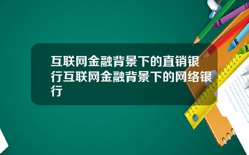 互联网金融背景下的直销银行互联网金融背景下的网络银行
