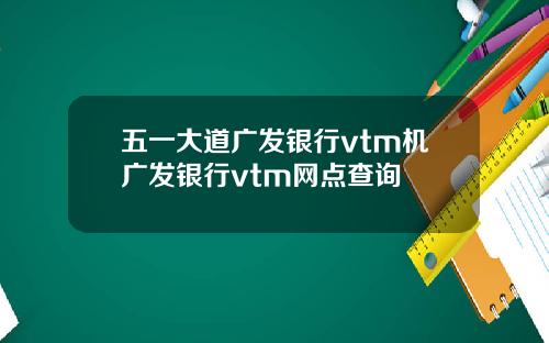 五一大道广发银行vtm机广发银行vtm网点查询