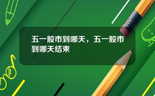 五一股市到哪天，五一股市到哪天结束