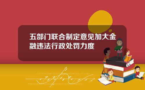 五部门联合制定意见加大金融违法行政处罚力度