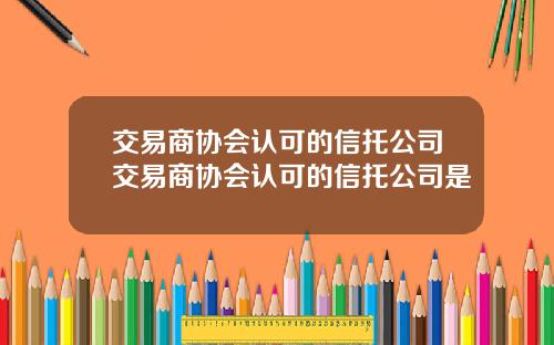 交易商协会认可的信托公司交易商协会认可的信托公司是