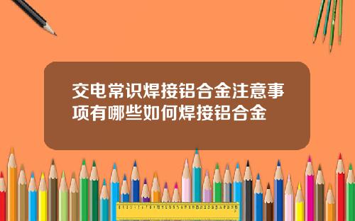交电常识焊接铝合金注意事项有哪些如何焊接铝合金