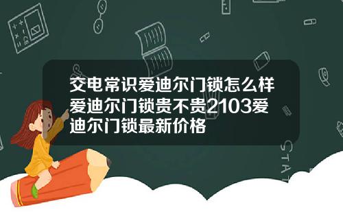 交电常识爱迪尔门锁怎么样爱迪尔门锁贵不贵2103爱迪尔门锁最新价格