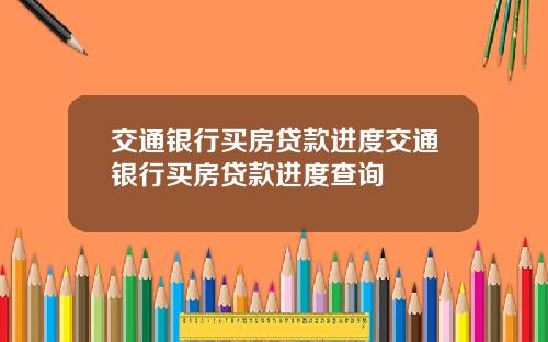 交通银行买房贷款进度交通银行买房贷款进度查询