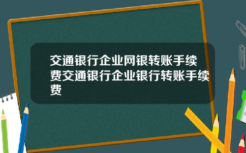 交通银行企业网银转账手续费交通银行企业银行转账手续费