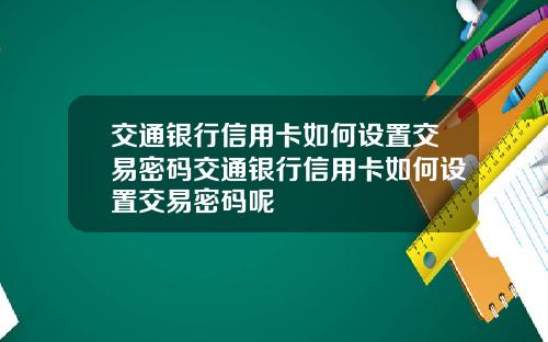 交通银行信用卡如何设置交易密码交通银行信用卡如何设置交易密码呢