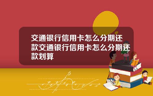 交通银行信用卡怎么分期还款交通银行信用卡怎么分期还款划算