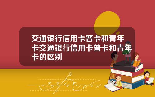 交通银行信用卡普卡和青年卡交通银行信用卡普卡和青年卡的区别
