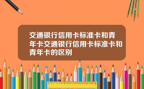 交通银行信用卡标准卡和青年卡交通银行信用卡标准卡和青年卡的区别
