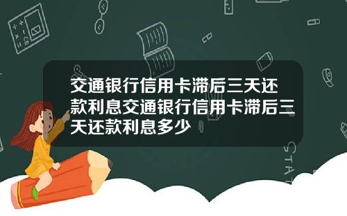 交通银行信用卡滞后三天还款利息交通银行信用卡滞后三天还款利息多少