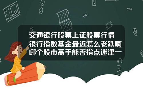交通银行股票上证股票行情银行指数基金最近怎么老跌啊哪个股市高手能否指点迷津一下