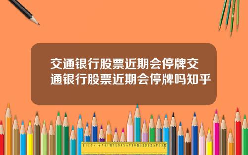交通银行股票近期会停牌交通银行股票近期会停牌吗知乎