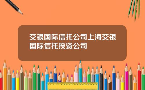 交银国际信托公司上海交银国际信托投资公司