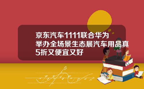 京东汽车1111联合华为举办全场景生态展汽车用品真5折又便宜又好