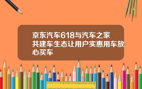 京东汽车618与汽车之家共建车生态让用户实惠用车放心买车