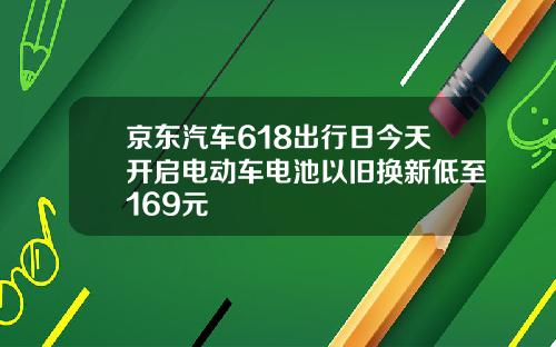 京东汽车618出行日今天开启电动车电池以旧换新低至169元