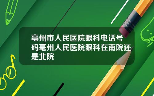 亳州市人民医院眼科电话号码亳州人民医院眼科在南院还是北院