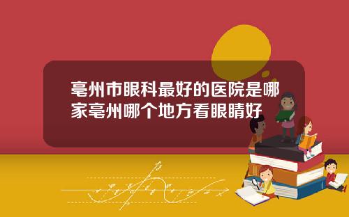 亳州市眼科最好的医院是哪家亳州哪个地方看眼睛好