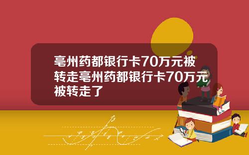 亳州药都银行卡70万元被转走亳州药都银行卡70万元被转走了