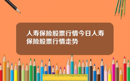 人寿保险股票行情今日人寿保险股票行情走势