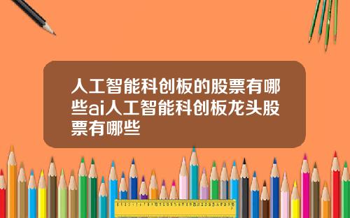 人工智能科创板的股票有哪些ai人工智能科创板龙头股票有哪些