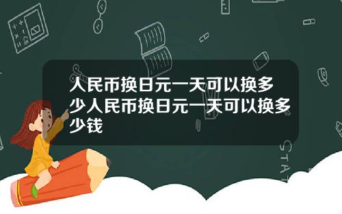 人民币换日元一天可以换多少人民币换日元一天可以换多少钱
