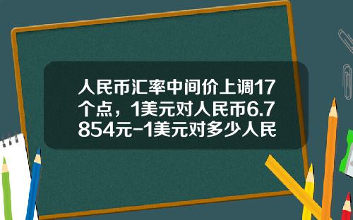 人民币汇率中间价上调17个点,1美元对人民币6.7854元-1美元对多少人民币