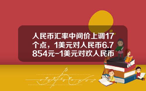人民币汇率中间价上调17个点，1美元对人民币6.7854元-1美元对欢人民币多少钱