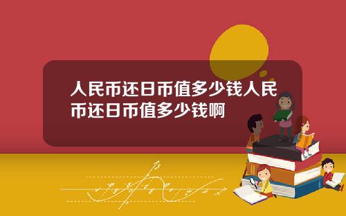 人民币还日币值多少钱人民币还日币值多少钱啊
