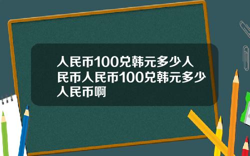 人民币100兑韩元多少人民币人民币100兑韩元多少人民币啊