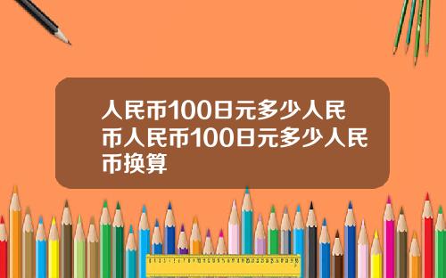 人民币100日元多少人民币人民币100日元多少人民币换算