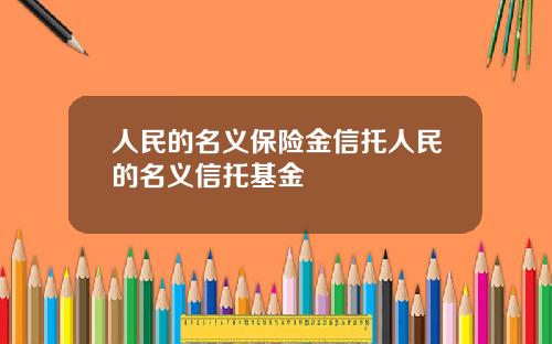 人民的名义保险金信托人民的名义信托基金