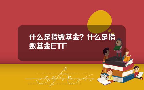 什么是指数基金?什么是指数基金ETF