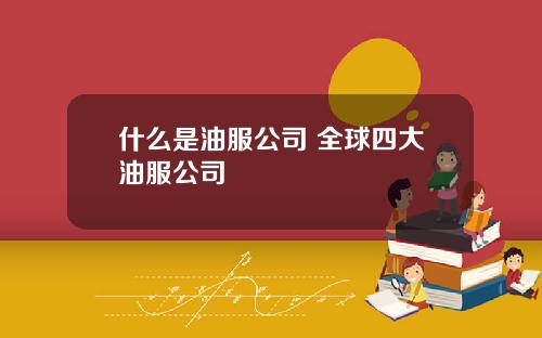 什么是油服公司 全球四大油服公司