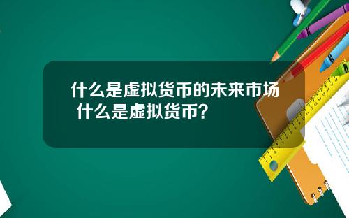 什么是虚拟货币的未来市场 什么是虚拟货币？