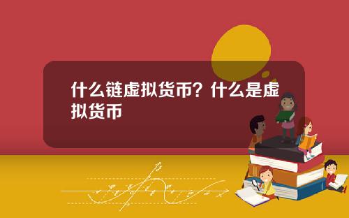 什么链虚拟货币？什么是虚拟货币