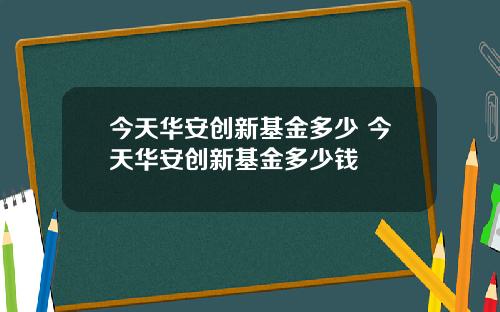 今天华安创新基金多少 今天华安创新基金多少钱